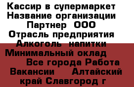 Кассир в супермаркет › Название организации ­ Партнер, ООО › Отрасль предприятия ­ Алкоголь, напитки › Минимальный оклад ­ 40 000 - Все города Работа » Вакансии   . Алтайский край,Славгород г.